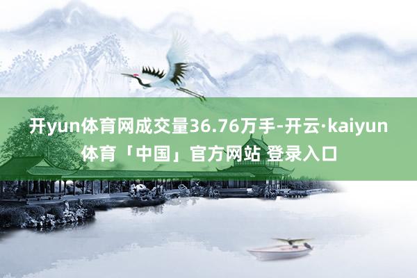 开yun体育网成交量36.76万手-开云·kaiyun体育「中国」官方网站 登录入口