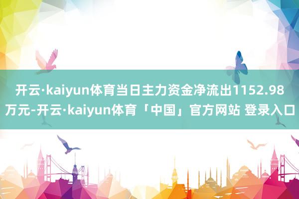 开云·kaiyun体育当日主力资金净流出1152.98万元-开云·kaiyun体育「中国」官方网站 登录入口