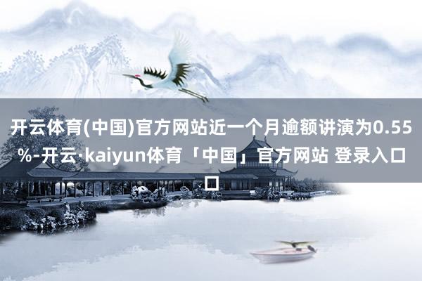 开云体育(中国)官方网站近一个月逾额讲演为0.55%-开云·kaiyun体育「中国」官方网站 登录入口