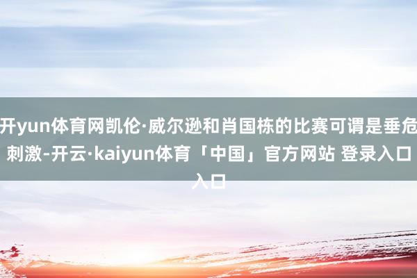 开yun体育网凯伦·威尔逊和肖国栋的比赛可谓是垂危刺激-开云·kaiyun体育「中国」官方网站 登录入口