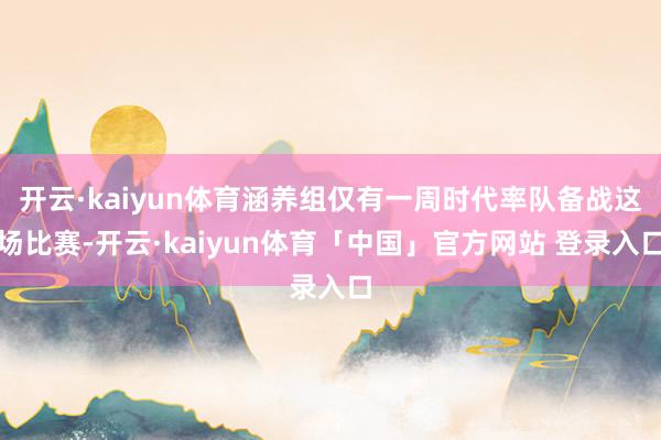 开云·kaiyun体育涵养组仅有一周时代率队备战这场比赛-开云·kaiyun体育「中国」官方网站 登录入口