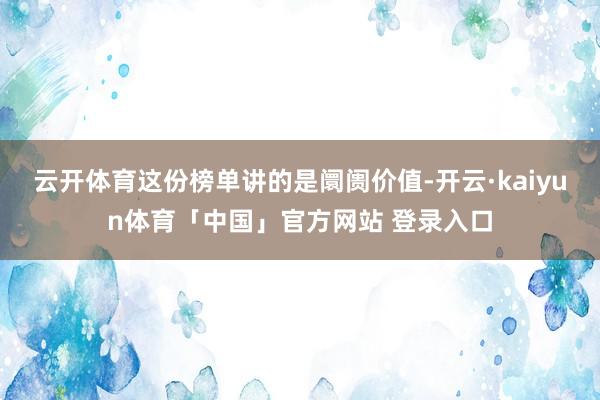 云开体育这份榜单讲的是阛阓价值-开云·kaiyun体育「中国」官方网站 登录入口