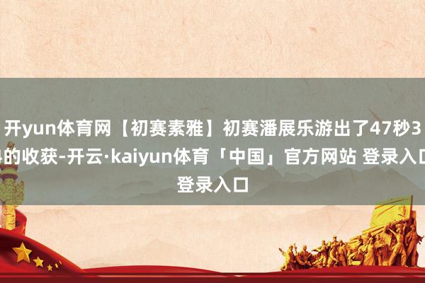 开yun体育网【初赛素雅】初赛潘展乐游出了47秒34的收获-开云·kaiyun体育「中国」官方网站 登录入口