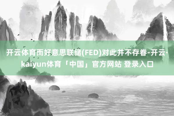 开云体育而好意思联储(FED)对此并不存眷-开云·kaiyun体育「中国」官方网站 登录入口