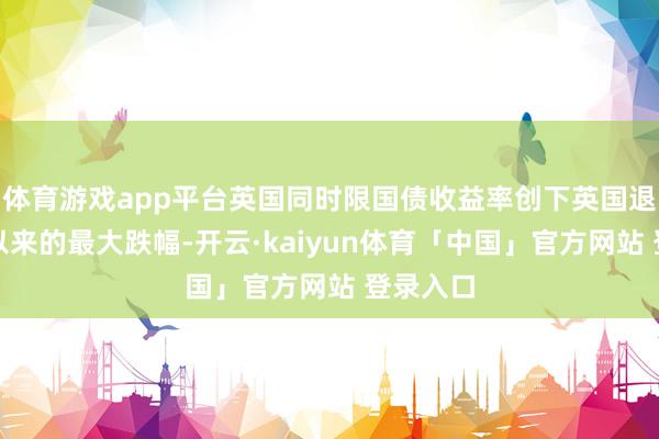 体育游戏app平台英国同时限国债收益率创下英国退欧公投以来的最大跌幅-开云·kaiyun体育「中国」官方网站 登录入口