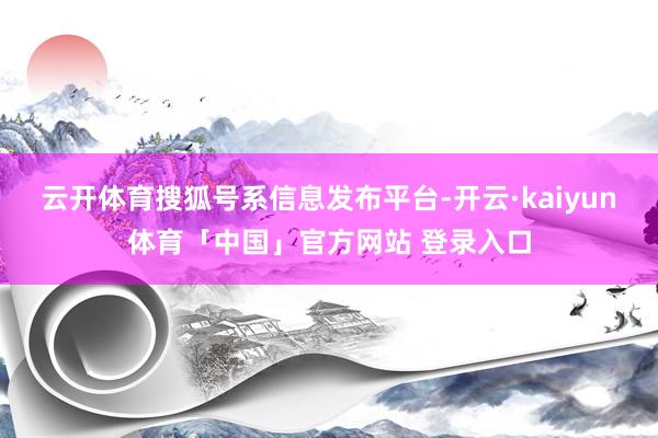 云开体育搜狐号系信息发布平台-开云·kaiyun体育「中国」官方网站 登录入口