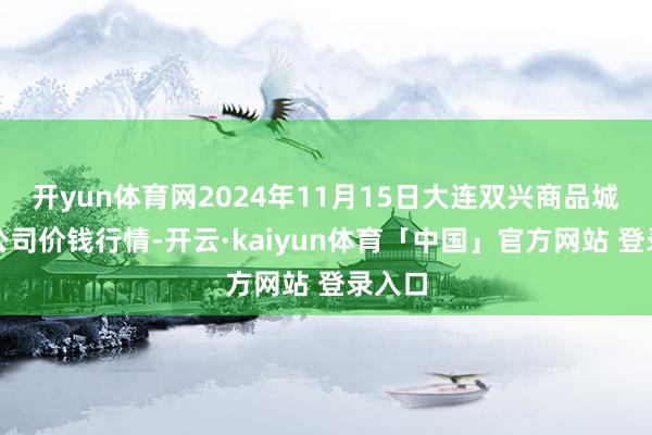 开yun体育网2024年11月15日大连双兴商品城有限公司价钱行情-开云·kaiyun体育「中国」官方网站 登录入口