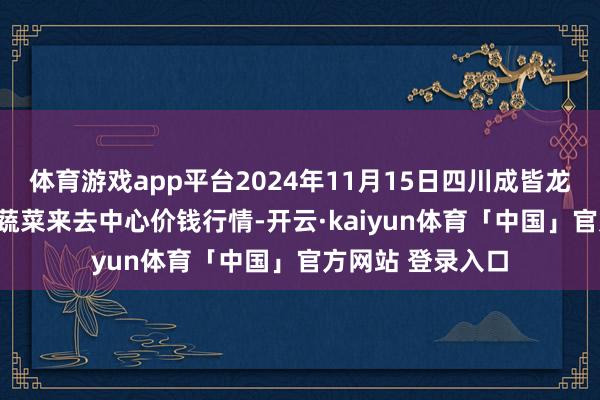 体育游戏app平台2024年11月15日四川成皆龙泉聚和(外洋)果蔬菜来去中心价钱行情-开云·kaiyun体育「中国」官方网站 登录入口