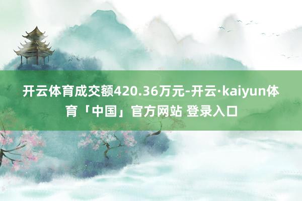 开云体育成交额420.36万元-开云·kaiyun体育「中国」官方网站 登录入口