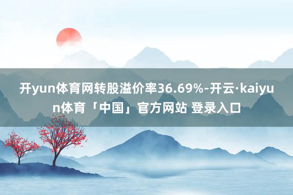 开yun体育网转股溢价率36.69%-开云·kaiyun体育「中国」官方网站 登录入口