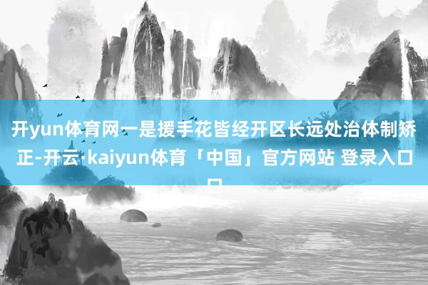 开yun体育网　　一是援手花皆经开区长远处治体制矫正-开云·kaiyun体育「中国」官方网站 登录入口