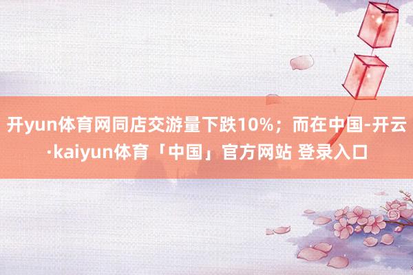 开yun体育网同店交游量下跌10%；而在中国-开云·kaiyun体育「中国」官方网站 登录入口