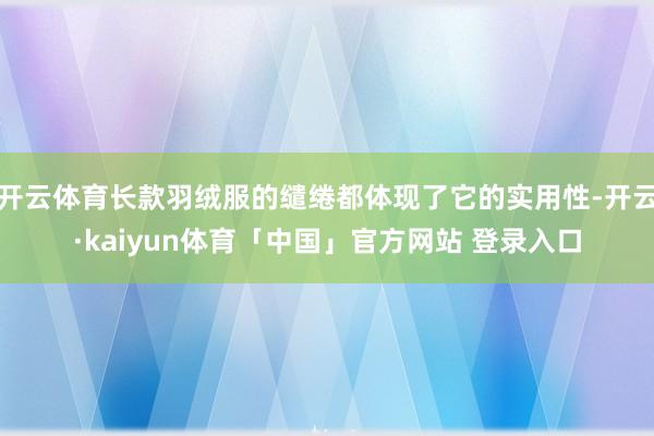 开云体育长款羽绒服的缱绻都体现了它的实用性-开云·kaiyun体育「中国」官方网站 登录入口