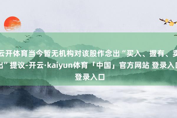 云开体育当今暂无机构对该股作念出“买入、握有、卖出”提议-开云·kaiyun体育「中国」官方网站 登录入口