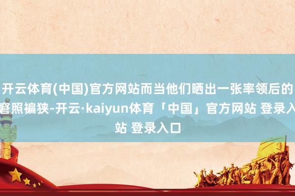 开云体育(中国)官方网站而当他们晒出一张率领后的困窘照褊狭-开云·kaiyun体育「中国」官方网站 登录入口