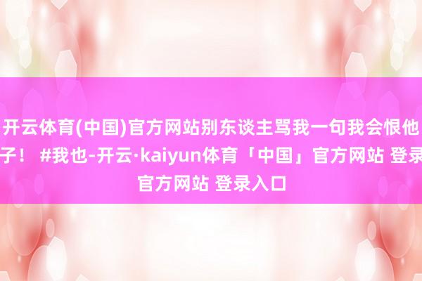 开云体育(中国)官方网站别东谈主骂我一句我会恨他一辈子！ #我也-开云·kaiyun体育「中国」官方网站 登录入口