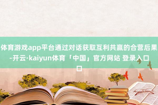 体育游戏app平台通过对话获取互利共赢的合营后果-开云·kaiyun体育「中国」官方网站 登录入口