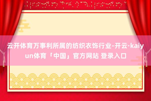 云开体育万事利所属的纺织衣饰行业-开云·kaiyun体育「中国」官方网站 登录入口