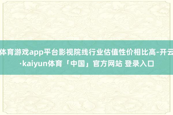 体育游戏app平台影视院线行业估值性价相比高-开云·kaiyun体育「中国」官方网站 登录入口