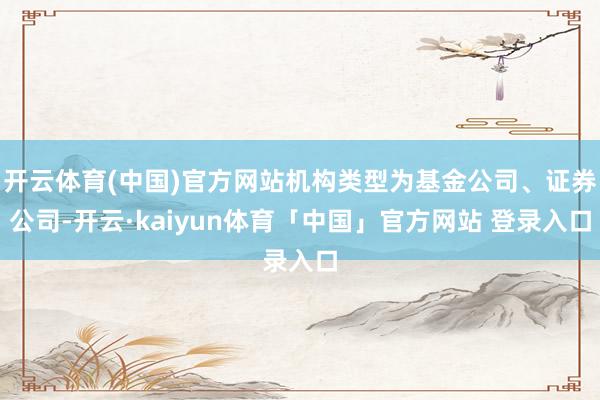 开云体育(中国)官方网站机构类型为基金公司、证券公司-开云·kaiyun体育「中国」官方网站 登录入口