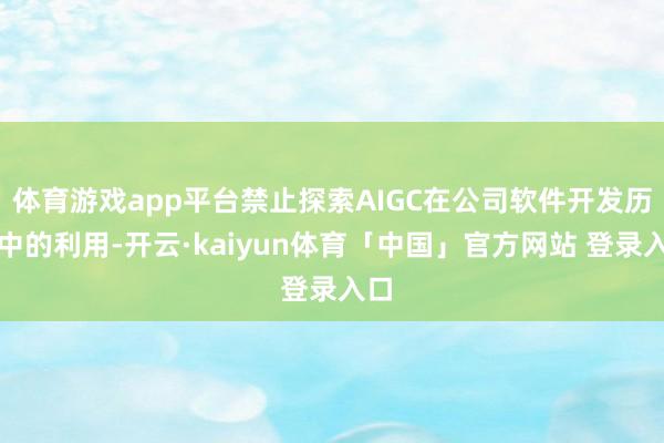 体育游戏app平台禁止探索AIGC在公司软件开发历程中的利用-开云·kaiyun体育「中国」官方网站 登录入口