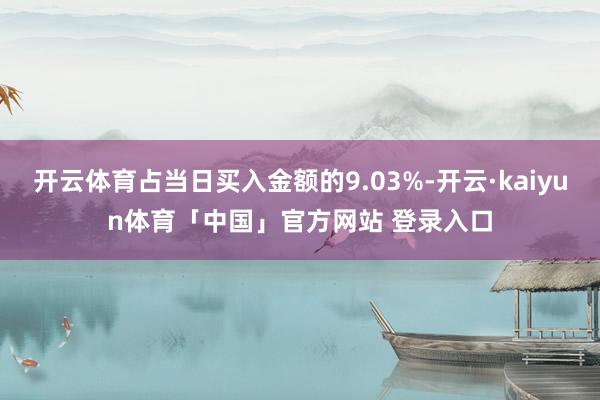 开云体育占当日买入金额的9.03%-开云·kaiyun体育「中国」官方网站 登录入口